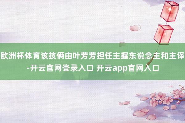 欧洲杯体育该技俩由叶芳芳担任主握东说念主和主译-开云官网登录入口 开云app官网入口