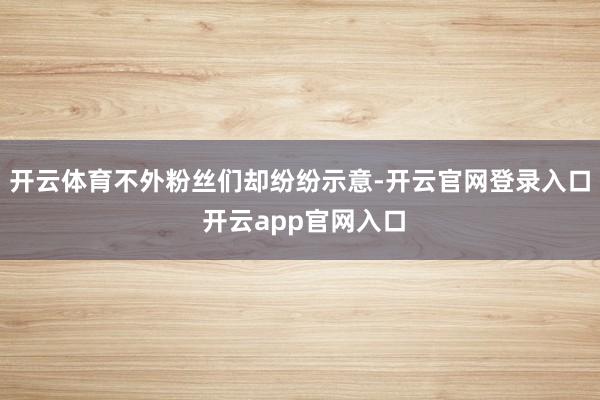 开云体育不外粉丝们却纷纷示意-开云官网登录入口 开云app官网入口