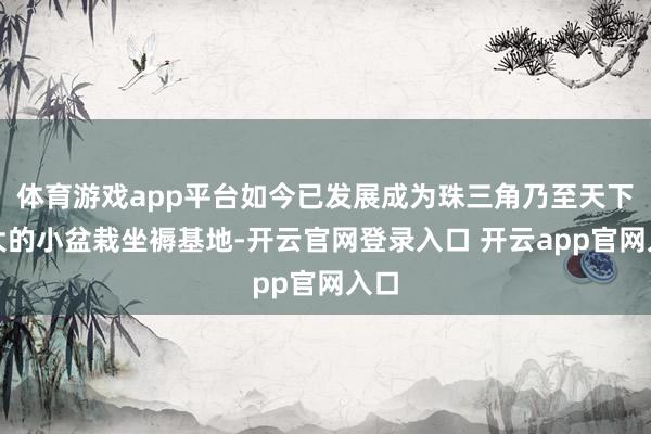 体育游戏app平台如今已发展成为珠三角乃至天下最大的小盆栽坐褥基地-开云官网登录入口 开云app官网入口