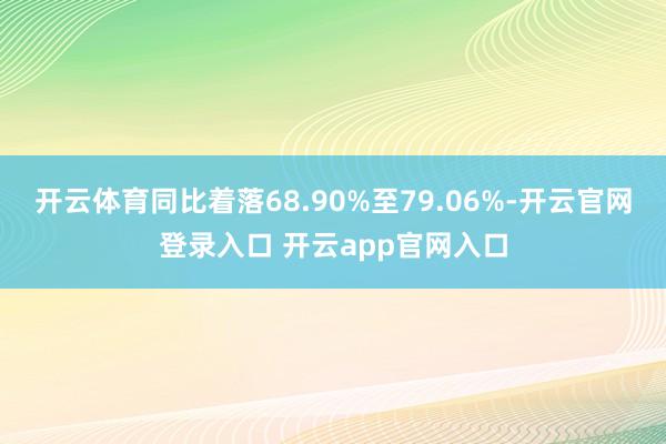 开云体育同比着落68.90%至79.06%-开云官网登录入口 开云app官网入口