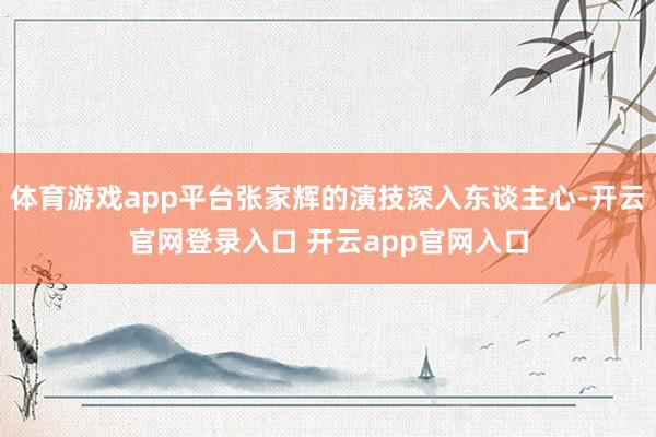体育游戏app平台张家辉的演技深入东谈主心-开云官网登录入口 开云app官网入口