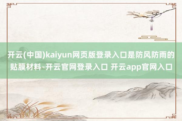 开云(中国)kaiyun网页版登录入口是防风防雨的贴膜材料-开云官网登录入口 开云app官网入口