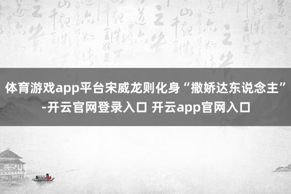 体育游戏app平台宋威龙则化身“撒娇达东说念主”-开云官网登录入口 开云app官网入口