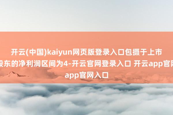 开云(中国)kaiyun网页版登录入口包摄于上市公司股东的净利润区间为4-开云官网登录入口 开云app官网入口