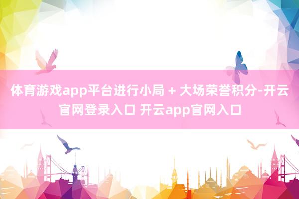 体育游戏app平台进行小局 + 大场荣誉积分-开云官网登录入口 开云app官网入口