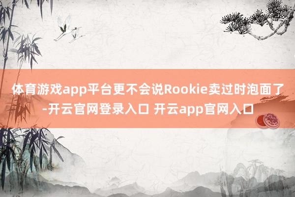 体育游戏app平台更不会说Rookie卖过时泡面了-开云官网登录入口 开云app官网入口