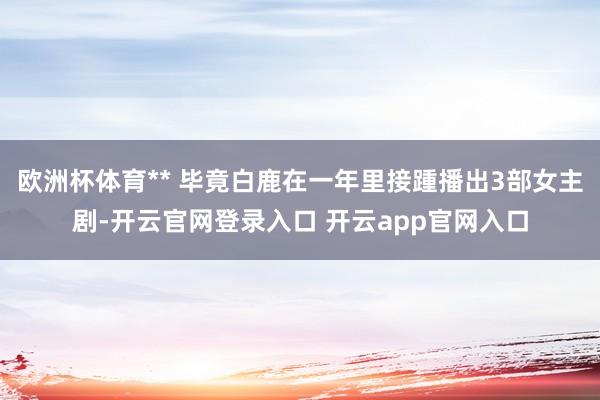 欧洲杯体育** 毕竟白鹿在一年里接踵播出3部女主剧-开云官网登录入口 开云app官网入口