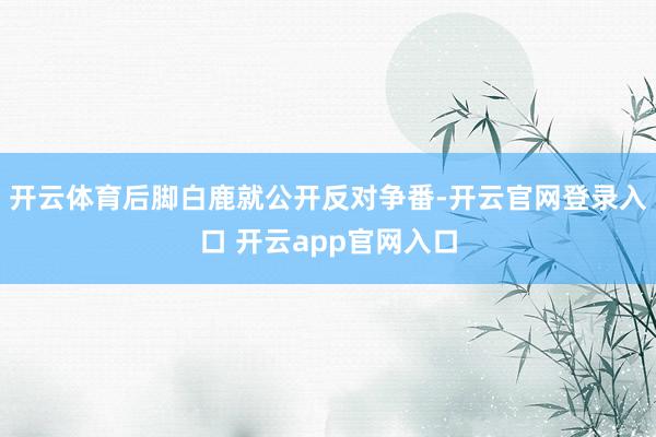 开云体育后脚白鹿就公开反对争番-开云官网登录入口 开云app官网入口