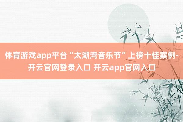 体育游戏app平台“太湖湾音乐节”上榜十佳案例-开云官网登录入口 开云app官网入口