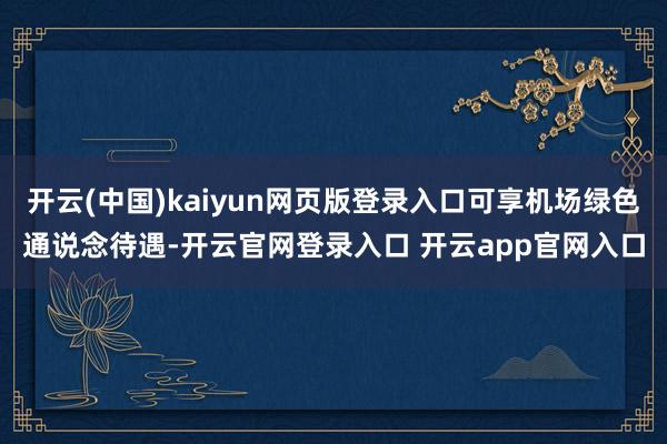 开云(中国)kaiyun网页版登录入口可享机场绿色通说念待遇-开云官网登录入口 开云app官网入口