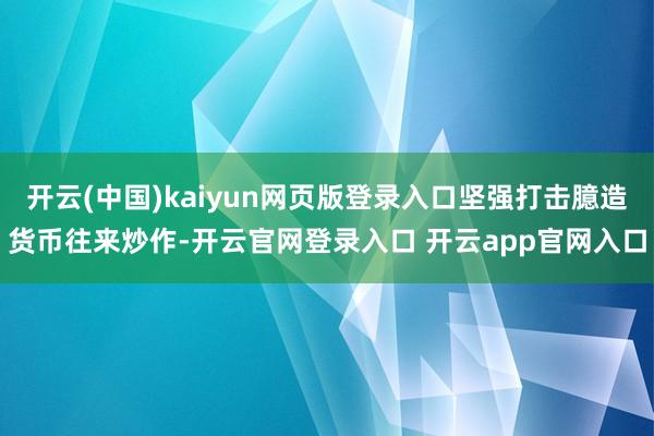 开云(中国)kaiyun网页版登录入口坚强打击臆造货币往来炒作-开云官网登录入口 开云app官网入口
