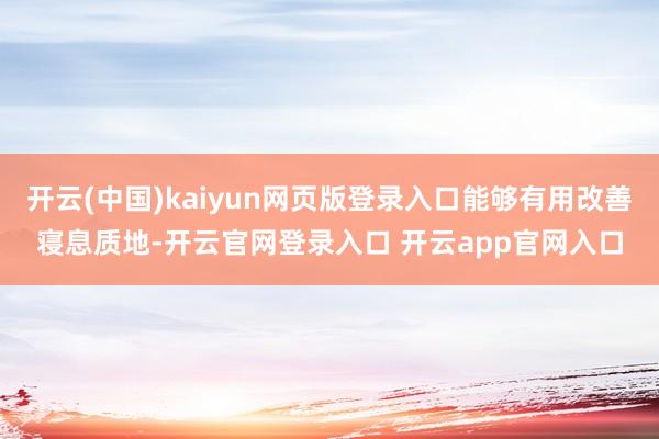 开云(中国)kaiyun网页版登录入口能够有用改善寝息质地-开云官网登录入口 开云app官网入口