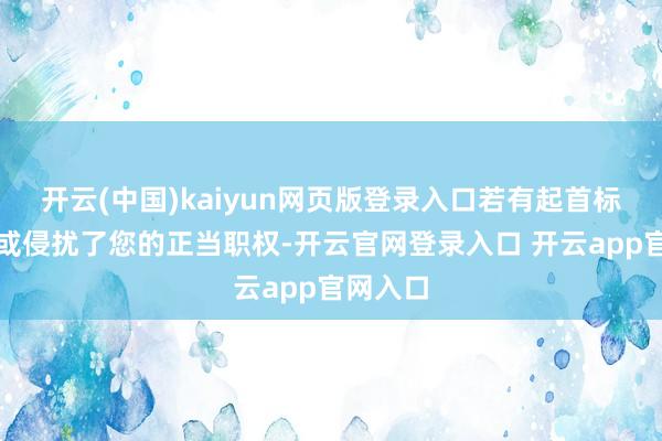 开云(中国)kaiyun网页版登录入口若有起首标注特殊或侵扰了您的正当职权-开云官网登录入口 开云app官网入口