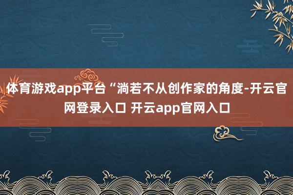 体育游戏app平台“淌若不从创作家的角度-开云官网登录入口 开云app官网入口