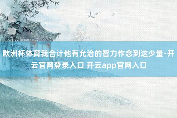 欧洲杯体育我合计他有允洽的智力作念到这少量-开云官网登录入口 开云app官网入口