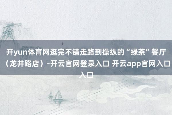 开yun体育网逛完不错走路到操纵的“绿茶”餐厅（龙井路店）-开云官网登录入口 开云app官网入口