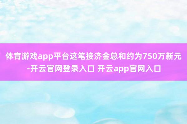 体育游戏app平台这笔接济金总和约为750万新元-开云官网登录入口 开云app官网入口