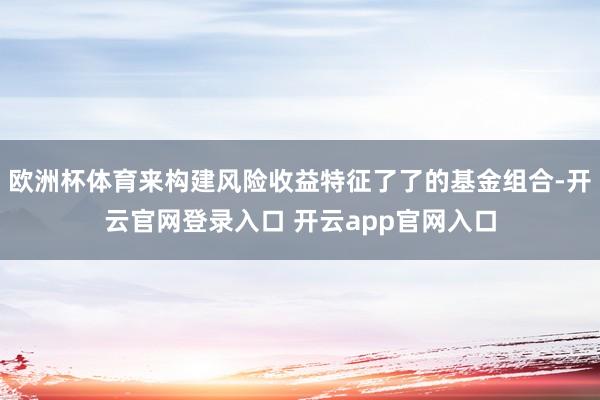 欧洲杯体育来构建风险收益特征了了的基金组合-开云官网登录入口 开云app官网入口