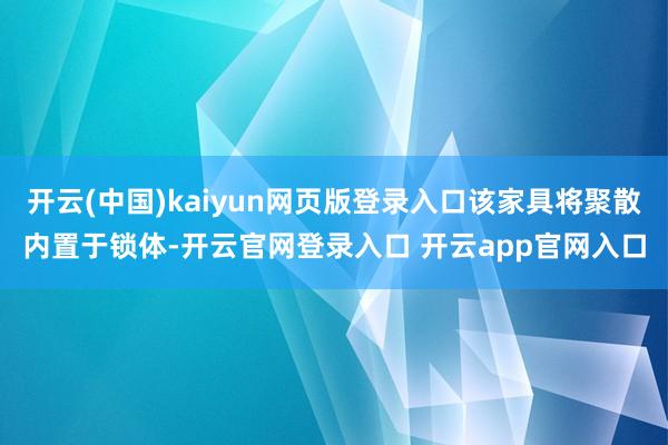 开云(中国)kaiyun网页版登录入口该家具将聚散内置于锁体-开云官网登录入口 开云app官网入口