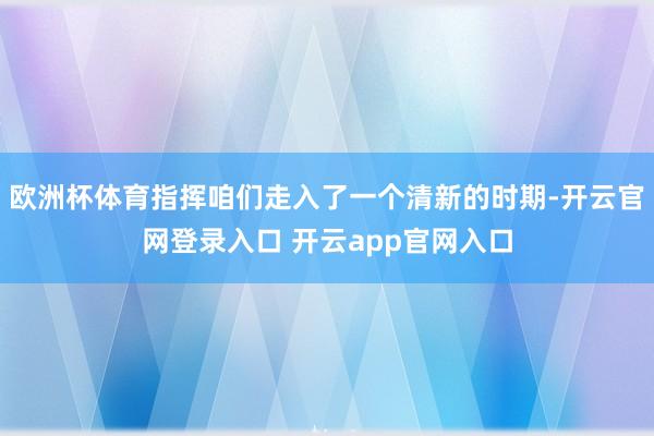 欧洲杯体育指挥咱们走入了一个清新的时期-开云官网登录入口 开云app官网入口
