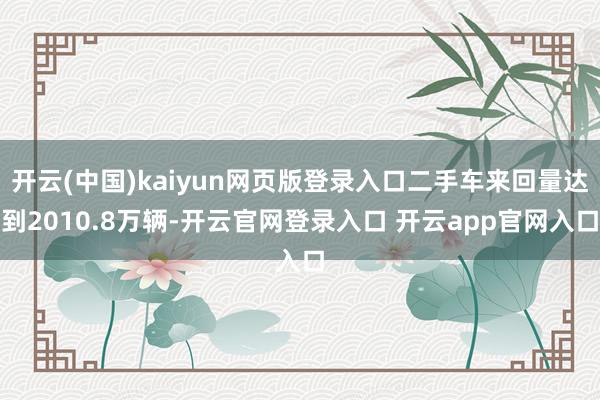 开云(中国)kaiyun网页版登录入口二手车来回量达到2010.8万辆-开云官网登录入口 开云app官网入口