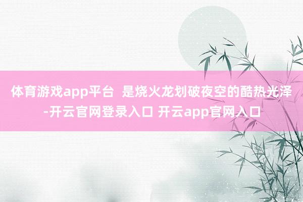 体育游戏app平台 是烧火龙划破夜空的酷热光泽-开云官网登录入口 开云app官网入口