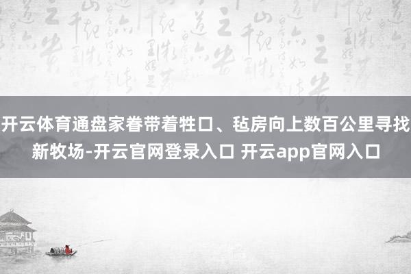开云体育通盘家眷带着牲口、毡房向上数百公里寻找新牧场-开云官网登录入口 开云app官网入口
