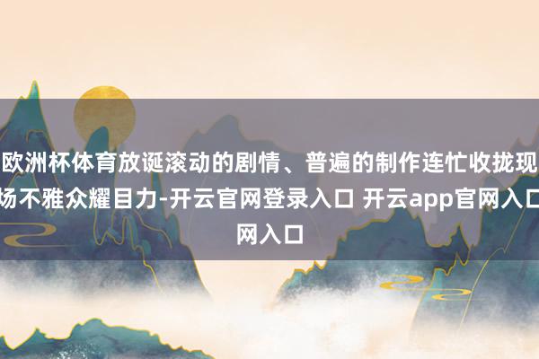 欧洲杯体育放诞滚动的剧情、普遍的制作连忙收拢现场不雅众耀目力-开云官网登录入口 开云app官网入口