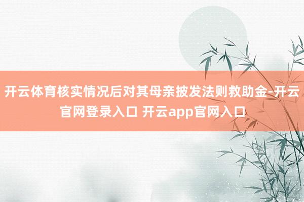 开云体育核实情况后对其母亲披发法则救助金-开云官网登录入口 开云app官网入口