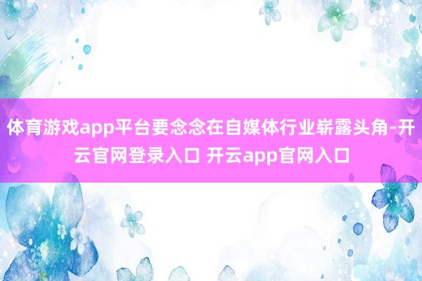 体育游戏app平台要念念在自媒体行业崭露头角-开云官网登录入口 开云app官网入口