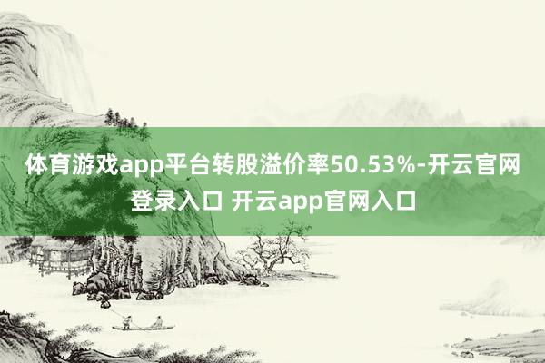 体育游戏app平台转股溢价率50.53%-开云官网登录入口 开云app官网入口