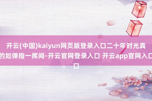 开云(中国)kaiyun网页版登录入口二十年时光真的如弹指一挥间-开云官网登录入口 开云app官网入口