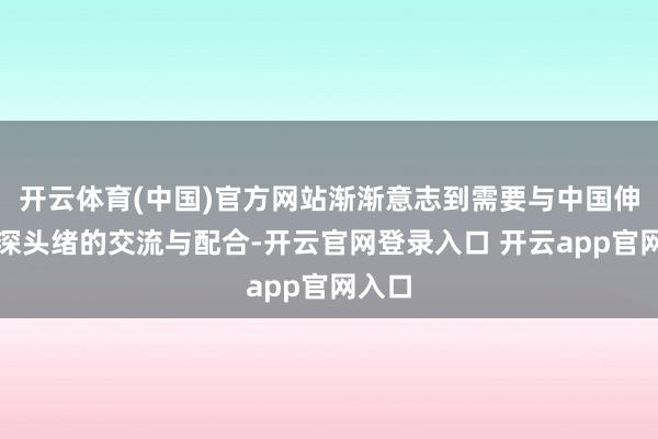 开云体育(中国)官方网站渐渐意志到需要与中国伸开更深头绪的交流与配合-开云官网登录入口 开云app官网入口