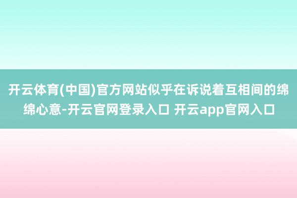开云体育(中国)官方网站似乎在诉说着互相间的绵绵心意-开云官网登录入口 开云app官网入口