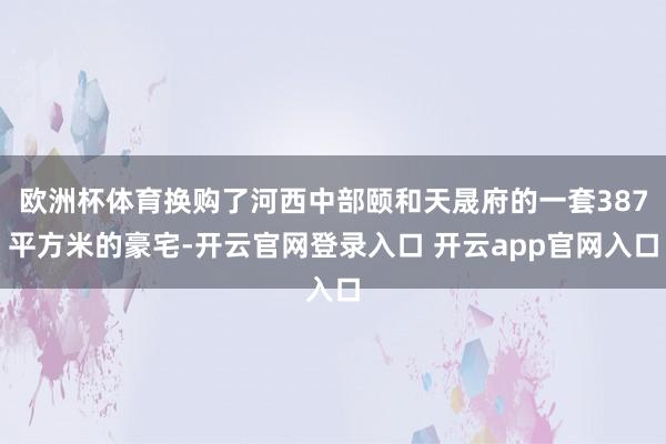 欧洲杯体育换购了河西中部颐和天晟府的一套387平方米的豪宅-开云官网登录入口 开云app官网入口