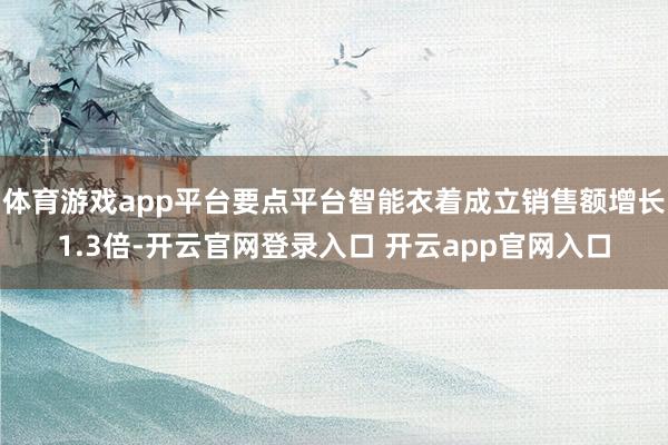 体育游戏app平台要点平台智能衣着成立销售额增长1.3倍-开云官网登录入口 开云app官网入口