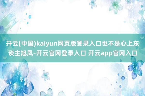 开云(中国)kaiyun网页版登录入口也不是心上东谈主旭凤-开云官网登录入口 开云app官网入口