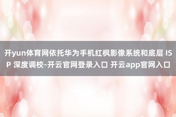 开yun体育网依托华为手机红枫影像系统和底层 ISP 深度调校-开云官网登录入口 开云app官网入口