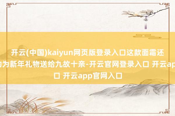 开云(中国)kaiyun网页版登录入口这款面霜还绝顶适相助为新年礼物送给九故十亲-开云官网登录入口 开云app官网入口