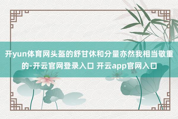 开yun体育网头盔的舒甘休和分量亦然我相当敬重的-开云官网登录入口 开云app官网入口