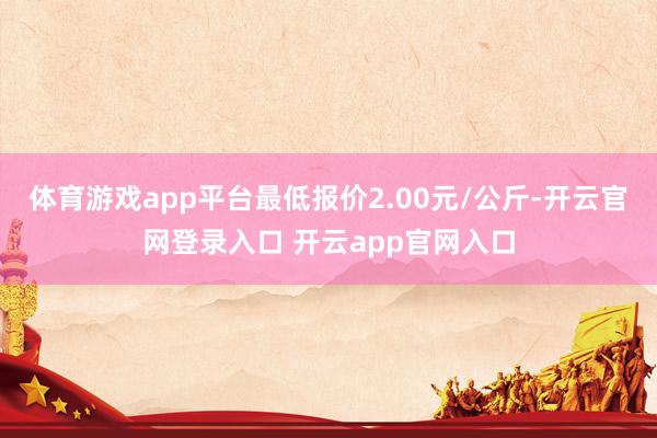 体育游戏app平台最低报价2.00元/公斤-开云官网登录入口 开云app官网入口