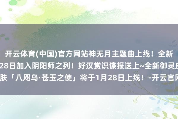 开云体育(中国)官方网站神无月主题曲上线！全新氏族好汉 藤原谈长1月28日加入阴阳师之列！好汉赏识谍报送上~全新御灵皮肤「八咫乌·苍玉之使」将于1月28日上线！-开云官网登录入口 开云app官网入口