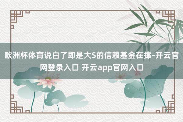欧洲杯体育说白了即是大S的信赖基金在撑-开云官网登录入口 开云app官网入口