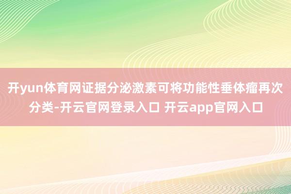 开yun体育网证据分泌激素可将功能性垂体瘤再次分类-开云官网登录入口 开云app官网入口