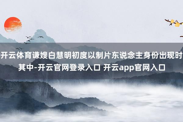 开云体育谦嫂白慧明初度以制片东说念主身份出现时其中-开云官网登录入口 开云app官网入口