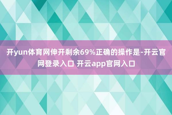 开yun体育网伸开剩余69%正确的操作是-开云官网登录入口 开云app官网入口