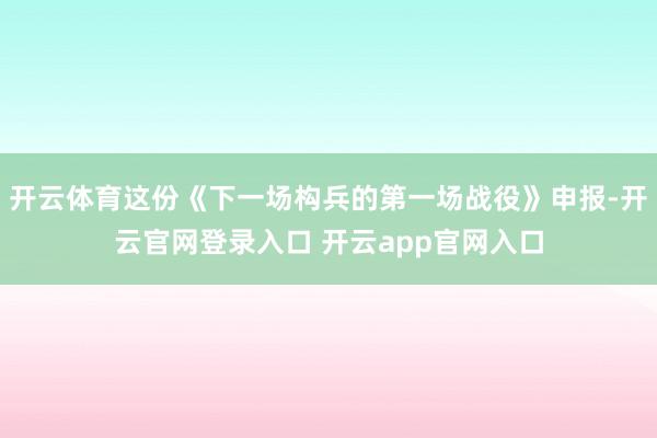 开云体育这份《下一场构兵的第一场战役》申报-开云官网登录入口 开云app官网入口