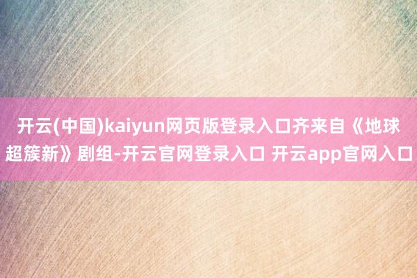 开云(中国)kaiyun网页版登录入口齐来自《地球超簇新》剧组-开云官网登录入口 开云app官网入口