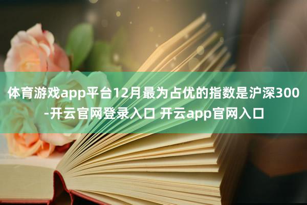 体育游戏app平台12月最为占优的指数是沪深300-开云官网登录入口 开云app官网入口