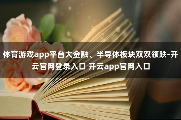 体育游戏app平台大金融、半导体板块双双领跌-开云官网登录入口 开云app官网入口
